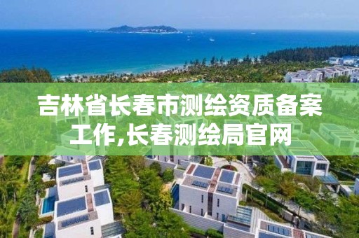 吉林省长春市测绘资质备案工作,长春测绘局官网