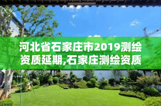 河北省石家庄市2019测绘资质延期,石家庄测绘资质代办