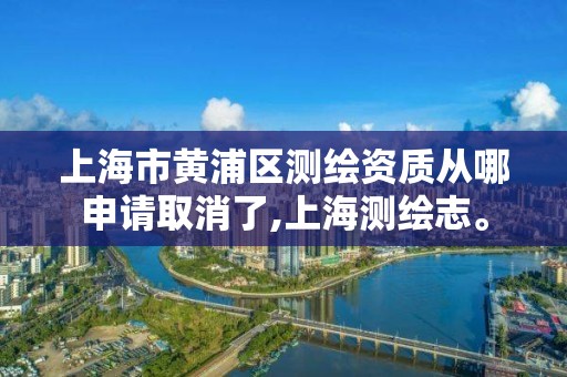 上海市黄浦区测绘资质从哪申请取消了,上海测绘志。