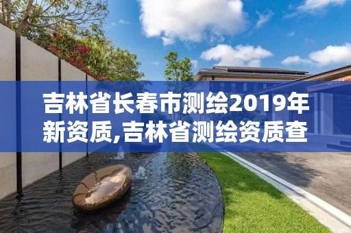 吉林省长春市测绘2019年新资质,吉林省测绘资质查询