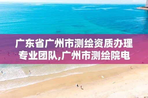 广东省广州市测绘资质办理专业团队,广州市测绘院电话