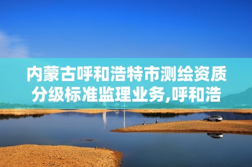 内蒙古呼和浩特市测绘资质分级标准监理业务,呼和浩特测绘公司。