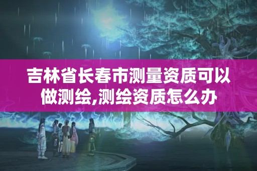 吉林省长春市测量资质可以做测绘,测绘资质怎么办