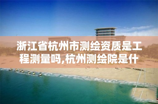 浙江省杭州市测绘资质是工程测量吗,杭州测绘院是什么单位