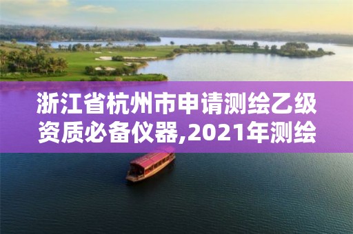 浙江省杭州市申请测绘乙级资质必备仪器,2021年测绘乙级资质申报条件。