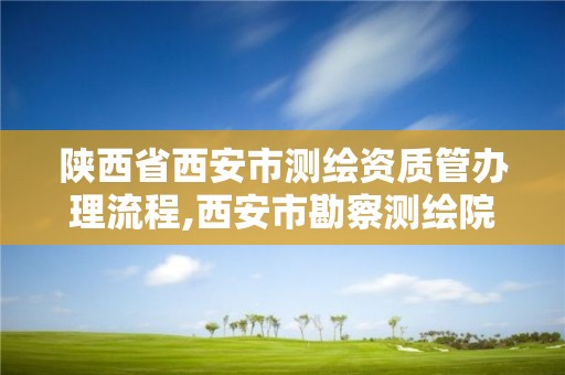 陕西省西安市测绘资质管办理流程,西安市勘察测绘院资质等级