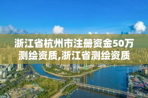 浙江省杭州市注册资金50万测绘资质,浙江省测绘资质申请需要什么条件。