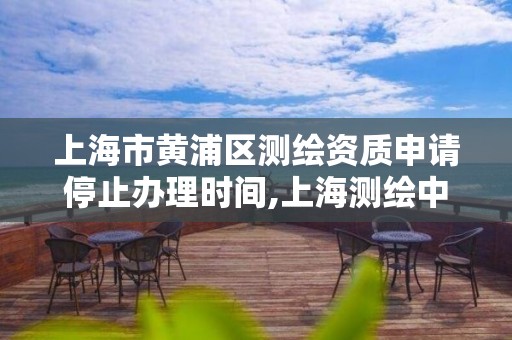 上海市黄浦区测绘资质申请停止办理时间,上海测绘中心