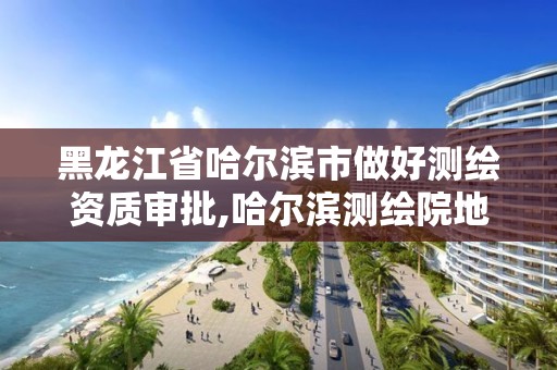 黑龙江省哈尔滨市做好测绘资质审批,哈尔滨测绘院地址