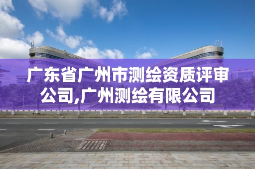 广东省广州市测绘资质评审公司,广州测绘有限公司