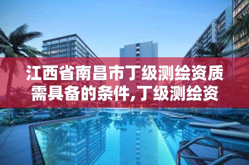 江西省南昌市丁级测绘资质需具备的条件,丁级测绘资质能承担的业务。