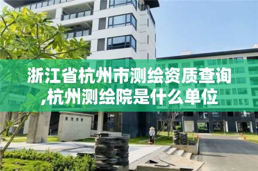 浙江省杭州市测绘资质查询,杭州测绘院是什么单位