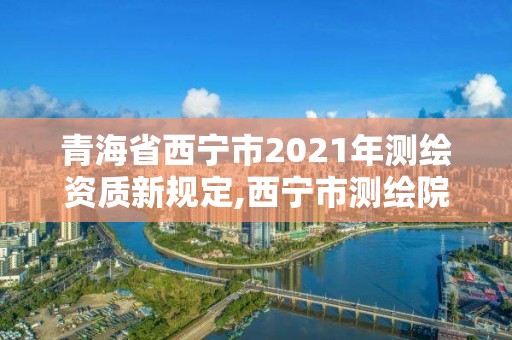 青海省西宁市2021年测绘资质新规定,西宁市测绘院招聘公示