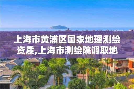 上海市黄浦区国家地理测绘资质,上海市测绘院调取地形图