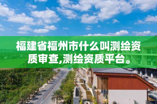 福建省福州市什么叫测绘资质审查,测绘资质平台。