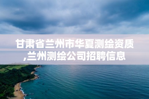 甘肃省兰州市华夏测绘资质,兰州测绘公司招聘信息