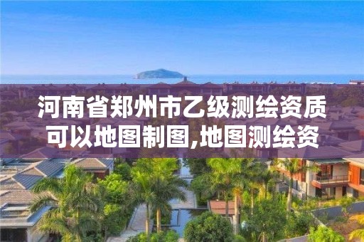 河南省郑州市乙级测绘资质可以地图制图,地图测绘资质 公司