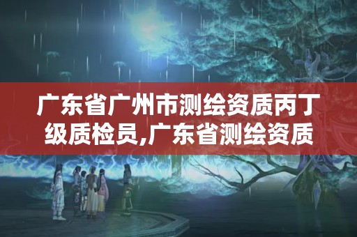 广东省广州市测绘资质丙丁级质检员,广东省测绘资质单位名单。