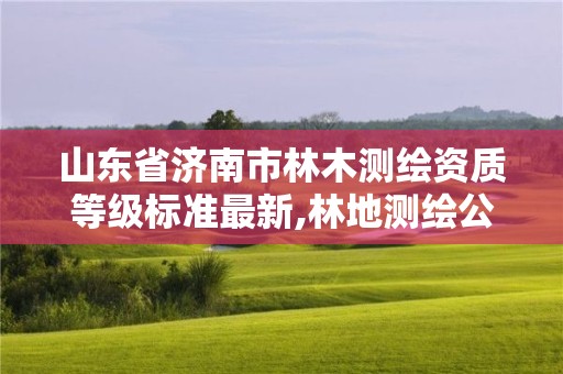 山东省济南市林木测绘资质等级标准最新,林地测绘公司。