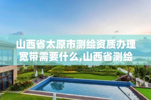 山西省太原市测绘资质办理宽带需要什么,山西省测绘资质延期公告。