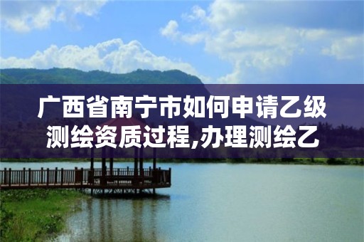 广西省南宁市如何申请乙级测绘资质过程,办理测绘乙级资质要求。