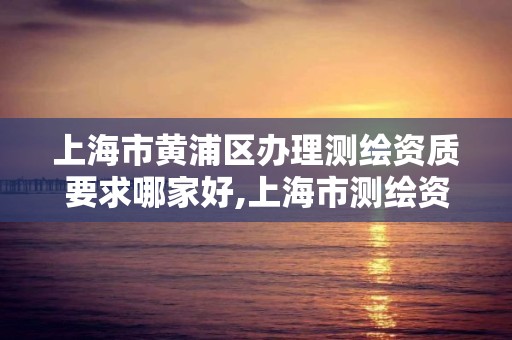 上海市黄浦区办理测绘资质要求哪家好,上海市测绘资质单位名单。