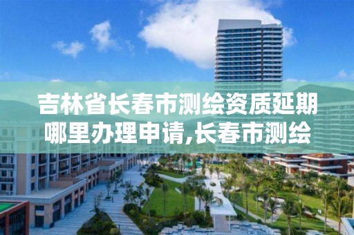 吉林省长春市测绘资质延期哪里办理申请,长春市测绘院属于什么单位