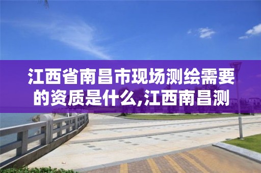 江西省南昌市现场测绘需要的资质是什么,江西南昌测绘公司