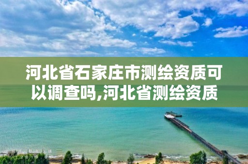 河北省石家庄市测绘资质可以调查吗,河北省测绘资质管理办法