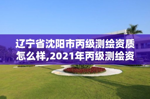 辽宁省沈阳市丙级测绘资质怎么样,2021年丙级测绘资质申请需要什么条件