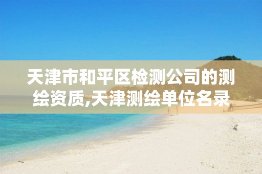 天津市和平区检测公司的测绘资质,天津测绘单位名录