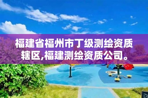 福建省福州市丁级测绘资质辖区,福建测绘资质公司。