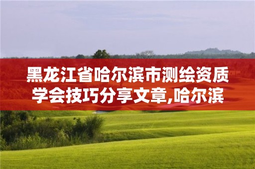 黑龙江省哈尔滨市测绘资质学会技巧分享文章,哈尔滨测绘公司有哪些