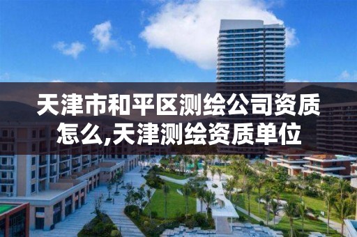 天津市和平区测绘公司资质怎么,天津测绘资质单位 天津市和平区测绘公司资质怎么,天津测绘资质单位