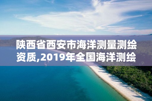 陕西省西安市海洋测量测绘资质,2019年全国海洋测绘甲级资质单位