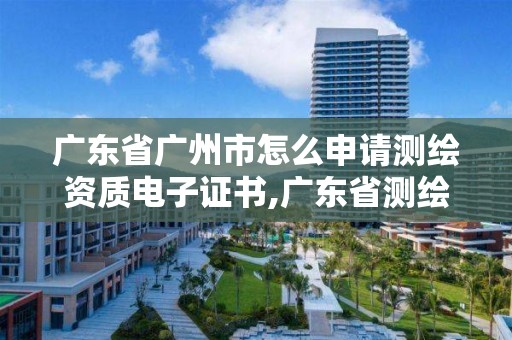 广东省广州市怎么申请测绘资质电子证书,广东省测绘资质查询