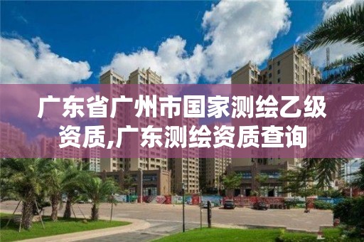 广东省广州市国家测绘乙级资质,广东测绘资质查询