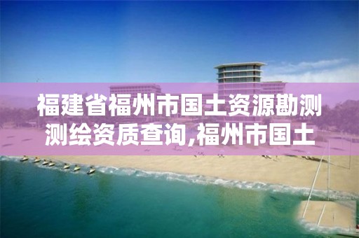 福建省福州市国土资源勘测测绘资质查询,福州市国土资源测绘队。