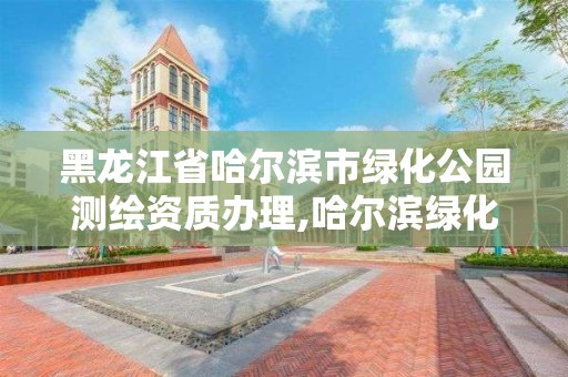 黑龙江省哈尔滨市绿化公园测绘资质办理,哈尔滨绿化养护