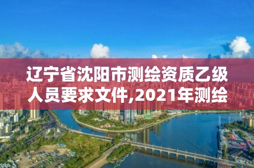 辽宁省沈阳市测绘资质乙级人员要求文件,2021年测绘资质乙级人员要求