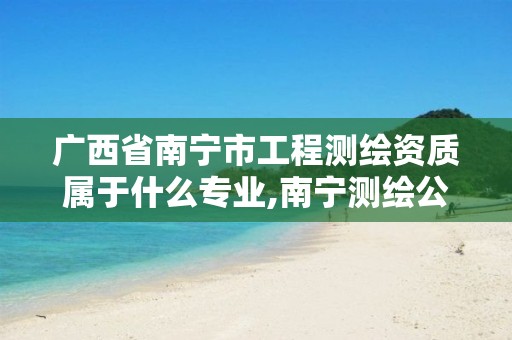 广西省南宁市工程测绘资质属于什么专业,南宁测绘公司怎么收费标准