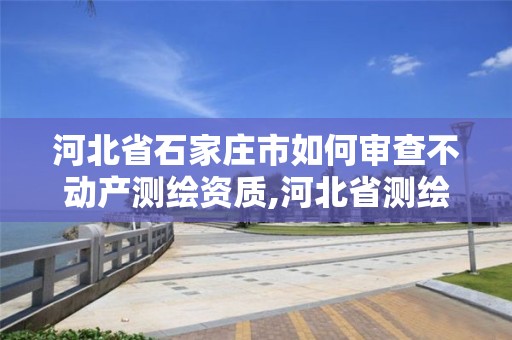 河北省石家庄市如何审查不动产测绘资质,河北省测绘资质查询。