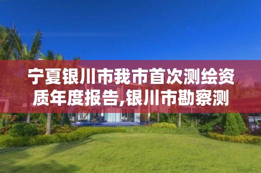 宁夏银川市我市首次测绘资质年度报告,银川市勘察测绘院官网。