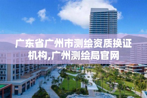 广东省广州市测绘资质换证机构,广州测绘局官网