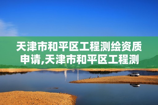 天津市和平区工程测绘资质申请,天津市和平区工程测绘资质申请表