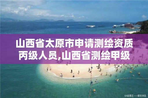 山西省太原市申请测绘资质丙级人员,山西省测绘甲级单位