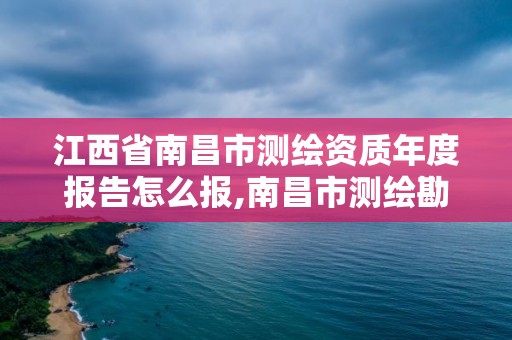 江西省南昌市测绘资质年度报告怎么报,南昌市测绘勘察研究院有限公司。