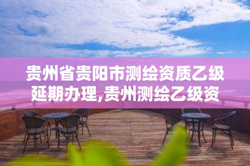 贵州省贵阳市测绘资质乙级延期办理,贵州测绘乙级资质单位