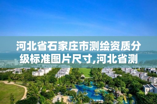 河北省石家庄市测绘资质分级标准图片尺寸,河北省测绘资质管理办法。