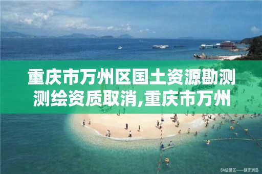 重庆市万州区国土资源勘测测绘资质取消,重庆市万州区国土资源勘测测绘资质取消了吗。